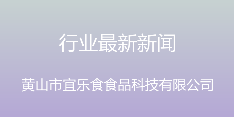 行业最新新闻 - 黄山市宜乐食食品科技有限公司